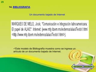 29

     14. BIBLIOGRAFIA


                      Un documento bajado de Internet




        Este modelo de Bibliografía muestra como se ingresa un
        artículo de un documento bajado de Internet.




                                                             ANTERIOR   SIGUIENTE
 