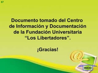 67




      Documento tomado del Centro
     de Información y Documentación
       de la Fundación Universitaria
            “Los Libertadores”.

                ¡Gracias!


                                   INICIO
 