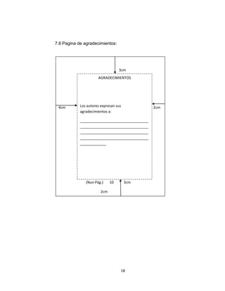 7.6 Pagina de agradecimientos:




                                     3cm
                         AGRADECIMIENTOS




 4cm        Los autores expresan sus             2cm
            agradecimientos a:

            __________________________________
            __________________________________
            __________________________________
            __________________________________
            _____________



             Pi



                  (Nun Pág.)    10     3cm

                          2cm




                                     18
 