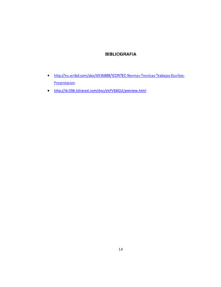 BIBLIOGRAFIA
 http://es.scribd.com/doc/6936888/ICONTEC-Normas-Tecnicas-Trabajos-Escritos-
Presentacion
 http://dc398.4shared.com/doc/ekPVB8QU/preview.html
14
 