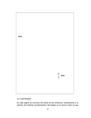 4cm

3cm

2.5. CONTENIDO
En esta página se anuncian los títulos de las divisiones, subdivisiones y la
relación del material complementario del trabajo en el mismo orden en que
18

 