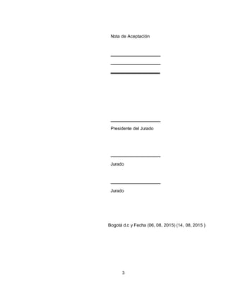 3
Nota de Aceptación
Presidente del Jurado
Jurado
Jurado
Bogotá d.c y Fecha (06, 08, 2015) (14, 08, 2015 )
 
