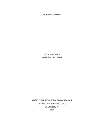 NORMAS ICONTEC
NATALIA CORREA
MARCELA COLLAZOS
INSTITUCION EDUCATIVA SIMON BOLIVAR
TECNOLOGIA E INFORMATIVA
LA CUMBRE (V)
2015
 