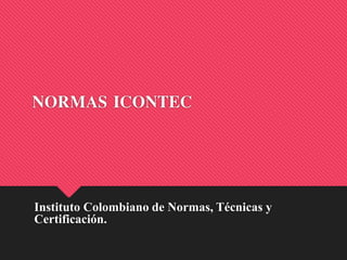 NORMAS ICONTEC
Instituto Colombiano de Normas, Técnicas y
Certificación.
 