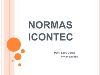 NORMAS
ICONTEC
    POR: Lady Duran
         Vivian Sachez
 
