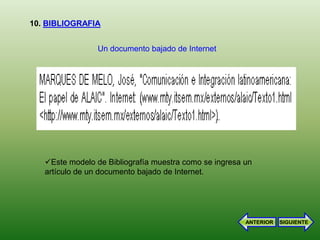 10. BIBLIOGRAFIA


                 Un documento bajado de Internet




   Este modelo de Bibliografía muestra como se ingresa un
   artículo de un documento bajado de Internet.




                                                        ANTERIOR   SIGUIENTE
 