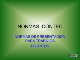1




     NORMAS ICONTEC
    NORMAS DE PRESENTACIÓN
        PARA TRABAJOS
           ESCRITOS

                             SIGUIENTE
 