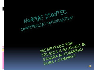 NORMAS ICONTECCOMPETENCIAS COMUNICATIVAS PRESENTADO POR: JESSICA V.VELANDIA M. SANDRA M. GUERRERO DORA L.CAMARGO 