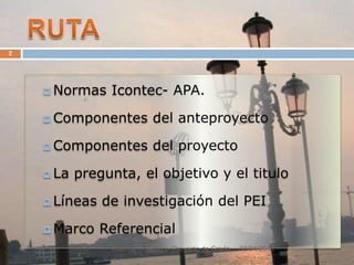 RUTANormas Icontec- APA.Componentes del anteproyectoComponentes del proyectoLa pregunta, el objetivo y el tituloLíneas de investigación del PEIMarco Referencial08/04/20102Rodrigo O. Achury- Proyecto de Grado