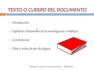 08/04/2010Rodrigo O. Achury- Proyecto de Grado4TEXTO O CUERPO DEL DOCUMENTOIntroducciónCapítulos (Desarrollo de la investigación o trabajo)ConclusionesCitas y notas de pie de página