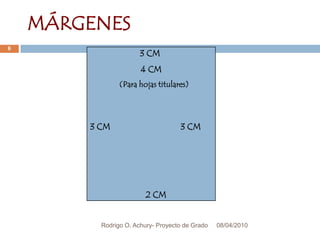 08/04/2010Rodrigo O. Achury- Proyecto de Grado6MÁRGENES3 CM             4 CM    (Para hojas titulares)3 CM                               3 CM2 CM