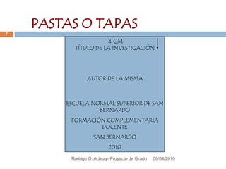 08/04/2010Rodrigo O. Achury- Proyecto de Grado7PASTAS O TAPAS4 CMTÍTULO DE LA INVESTIGACIÓNAUTOR DE LA MISMAESCUELA NORMAL SUPERIOR DE SAN BERNARDOFORMACIÓN COMPLEMENTARIA DOCENTESAN BERNARDO2010