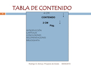 08/04/2010Rodrigo O. Achury- Proyecto de Grado9TABLA DE CONTENIDO4 CMCONTENIDO                          2 CM                                      Pág.INTRODUCCIÓNCAPÍTULOSCONCLUSIONES RECOMENDACIONESBIBLIOGRAFÍA