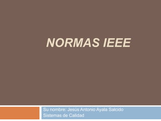 NORMAS IEEE

Su nombre: Jesús Antonio Ayala Salcido
Sistemas de Calidad

 