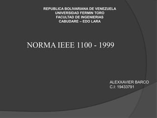 REPUBLICA BOLIVARIANA DE VENEZUELA
UNIVERSIDAD FERMIN TORO
FACULTAD DE INGENIERIAS
CABUDARE – EDO LARA
NORMA IEEE 1100 - 1999
ALEXXAVIER BARCO
C.I: 19433791
 