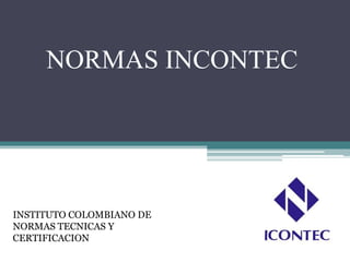 NORMAS INCONTEC




INSTITUTO COLOMBIANO DE
NORMAS TECNICAS Y
CERTIFICACION
 