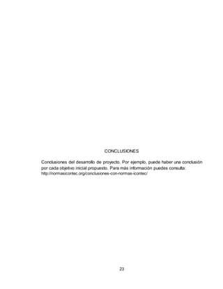 23
CONCLUSIONES
Conclusiones del desarrollo de proyecto. Por ejemplo, puede haber una conclusión
por cada objetivo inicial propuesto. Para más información puedes consulta:
http://normasicontec.org/conclusiones-con-normas-icontec/
 