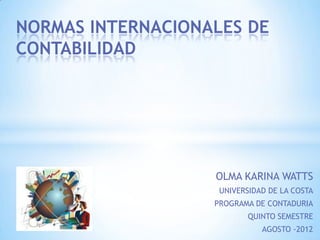 NORMAS INTERNACIONALES DE
CONTABILIDAD




                   OLMA KARINA WATTS
                    UNIVERSIDAD DE LA COSTA
                   PROGRAMA DE CONTADURIA
                           QUINTO SEMESTRE
                              AGOSTO -2012
 