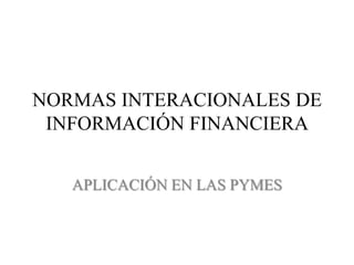 NORMAS INTERACIONALES DE
 INFORMACIÓN FINANCIERA


   APLICACIÓN EN LAS PYMES
 