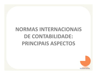 NORMAS INTERNACIONAIS
   DE CONTABILIDADE:
  PRINCIPAIS ASPECTOS



                    Ms Karla Carioca
 