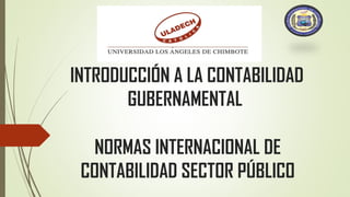 INTRODUCCIÓN A LA CONTABILIDAD
GUBERNAMENTAL
NORMAS INTERNACIONAL DE
CONTABILIDAD SECTOR PÚBLICO
 
