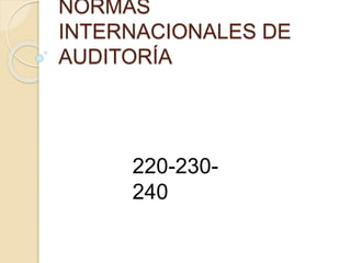 NORMAS 
INTERNACIONALES DE 
AUDITORÍA 
220-230- 
240 
 