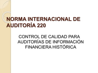 NORMA INTERNACIONAL DE 
AUDITORÍA 220 
CONTROL DE CALIDAD PARA 
AUDITORÍAS DE INFORMACIÓN 
FINANCIERA HISTÓRICA 
 