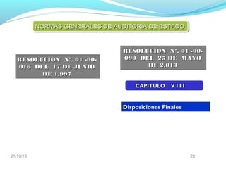 NORMAS GENERALES DE AUDITORIA DE ESTADO

RESOLUCION Nº. 01 -00016 DEL 17 DE JUNIO
DE 1.997

RESOLUCION Nº. 01 -00090 DEL 25 DE MAYO
DE 2.013
CAPITULO

VIII

Disposiciones Finales

21/10/13

28

 