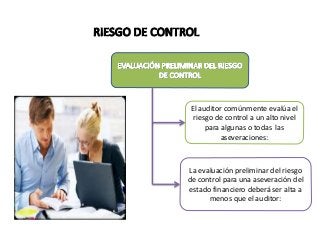 El auditor comúnmente evalúa el 
riesgo de control a un alto nivel 
para algunas o todas las 
aseveraciones: 
La evaluación preliminar del riesgo 
de control para una aseveración del 
estado financiero deberá ser alta a 
menos que el auditor: 
 
