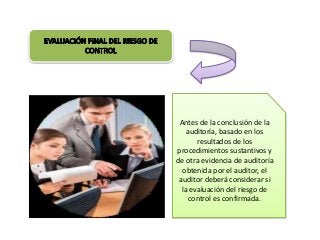 Antes de la conclusión de la 
auditoría, basado en los 
resultados de los 
procedimientos sustantivos y 
de otra evidencia de auditoría 
obtenida por el auditor, el 
auditor deberá considerar si 
la evaluación del riesgo de 
control es confirmada. 
 