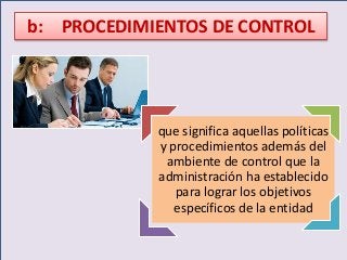 b: PROCEDIMIENTOS DE CONTROL 
que significa aquellas políticas 
y procedimientos además del 
ambiente de control que la 
administración ha establecido 
para lograr los objetivos 
específicos de la entidad 
 