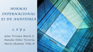 NORMAS
INTERNACIONAL
ES DE AUDITORIA


       7, 8 Y 9

 Gina Viviana Marín F.
 Natalia Téllez Victoria.
 María Jhoanna Villa H .
 