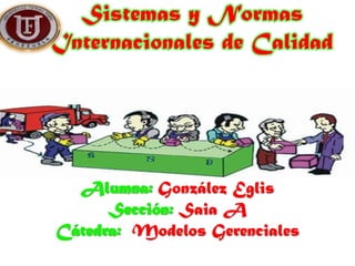 Sistemas y Normas
Internacionales de Calidad




  Alumna: González Eglis
      Sección: Saia A
Cátedra: Modelos Gerenciales
 