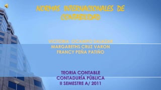 NORMAS  INTERNACIONALES  DE CONTABILIDAD  VICTORIA  OCAMPO SALAZAR MARGARETHS CRUZ VARON FRANCY PEÑA PATIÑO TEORIA CONTABLE CONTADURÍA PÚBLICA  II SEMESTRE A/ 2011 