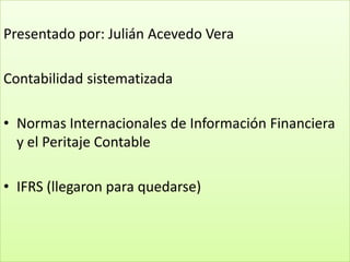 Presentado por: Julián Acevedo Vera
Contabilidad sistematizada
• Normas Internacionales de Información Financiera
y el Peritaje Contable
• IFRS (llegaron para quedarse)

 