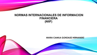 NORMAS INTERNACIONALES DE INFORMACION
FINANCIERA
(NIIF)
MARIA CAMILA GONZALEZ HERNANDEZ
 
