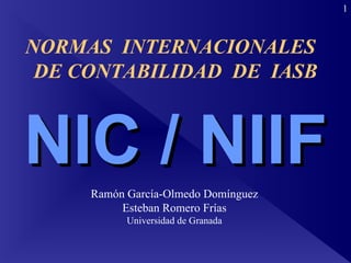 NIC / NIIF Ramón García-Olmedo Domínguez Esteban Romero Frías Universidad de Granada NORMAS  INTERNACIONALES  DE CONTABILIDAD  DE  IASB 