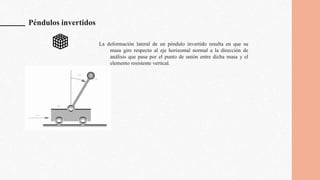Péndulos invertidos
La deformación lateral de un péndulo invertido resulta en que su
masa gire respecto al eje horizontal normal a la dirección de
análisis que pasa por el punto de unión entre dicha masa y el
elemento resistente vertical.
 