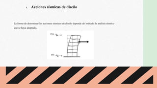 La forma de determinar las acciones sísmicas de diseño depende del método de análisis sísmico
que se haya adoptado.
1. Acciones sísmicas de diseño
 