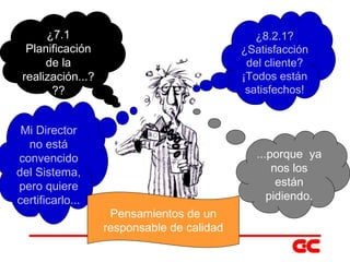 Pensamientos comunes de altos directivos de empresas consultoras  que por curiosidad asistieron a esta plática ¿8.2.1? ¿Satisfacción del cliente? ¡Todos están satisfechos! ¿7.1 Planificación de la realización...??? Mi Director no está convencido del Sistema, pero quiere certificarlo... ...porque  ya nos los están pidiendo. Pensamientos de un responsable de calidad 