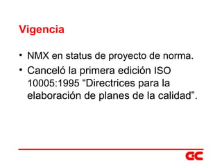 Vigencia NMX en status de proyecto de norma. Canceló la primera edición  ISO 10005:1995  “Directrices para la elaboración de planes de la calidad”. 