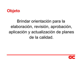 Objeto Brindar orientación para la elaboración, revisión, aprobación, aplicación y actualización de planes de la calidad. 