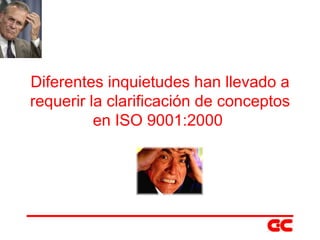 Diferentes inquietudes han llevado a requerir la clarificación de conceptos en ISO 9001:2000  