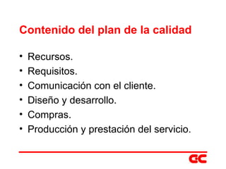Contenido del plan de la calidad Recursos. Requisitos. Comunicación con el cliente. Diseño y desarrollo. Compras. Producción y prestación del servicio. 