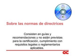 Sobre las normas de directrices Consisten en guías y recomendaciones y no están previstas para la certificación, cumplimiento con requisitos legales o reglamentarios aplicables.   