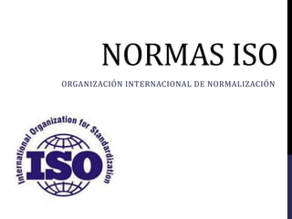NORMAS ISO
ORGANIZACIÓN INTERNACIONAL DE NORMALIZACIÓN
 