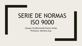 SERIE DE NORMAS
ISO 9000
Unexpo ViceRectorado Puerto Ordaz
Profesora: Marlene Aray
 