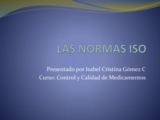 Presentado por Isabel Cristina Gómez C 
Curso: Control y Calidad de Medicamentos 
 