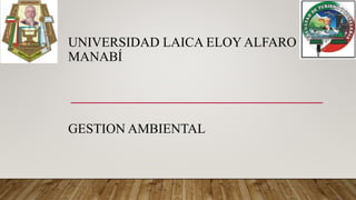 UNIVERSIDAD LAICA ELOY ALFARO DE
MANABÍ
GESTION AMBIENTAL
 