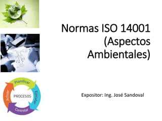 Normas ISO 14001
(Aspectos
Ambientales)
Expositor: Ing. José Sandoval
 